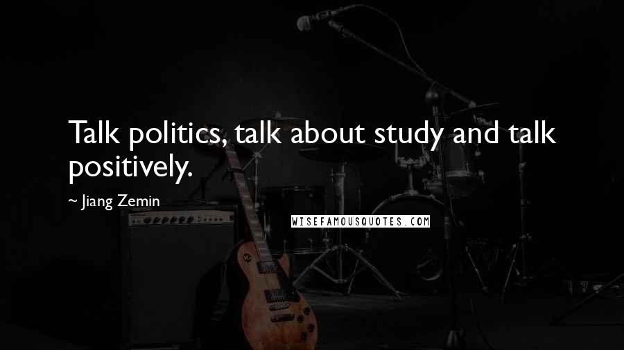 Jiang Zemin Quotes: Talk politics, talk about study and talk positively.