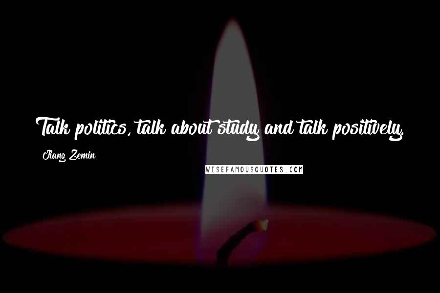 Jiang Zemin Quotes: Talk politics, talk about study and talk positively.