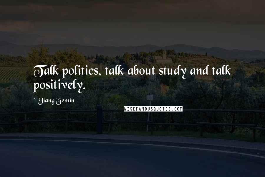 Jiang Zemin Quotes: Talk politics, talk about study and talk positively.