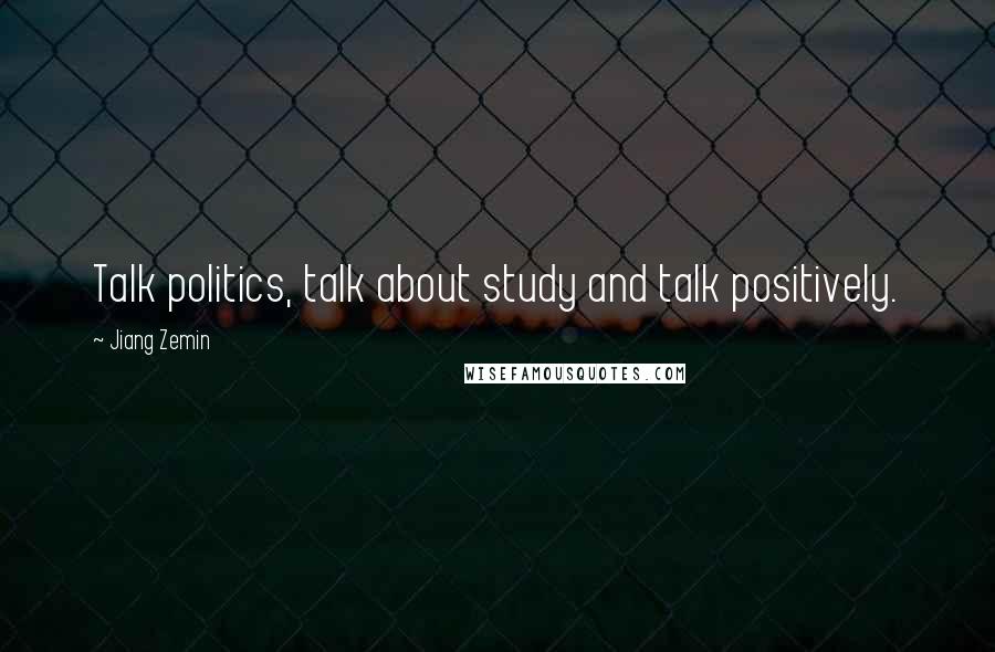 Jiang Zemin Quotes: Talk politics, talk about study and talk positively.