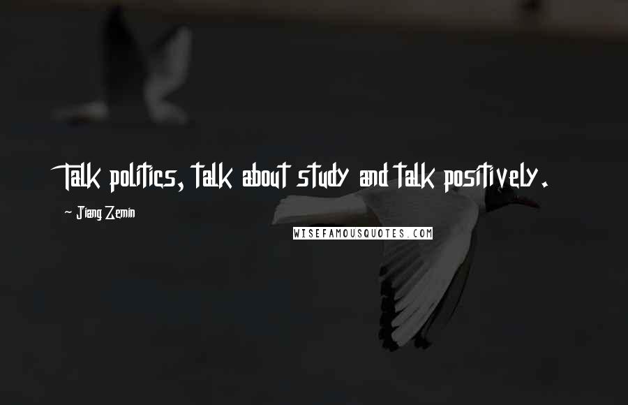 Jiang Zemin Quotes: Talk politics, talk about study and talk positively.