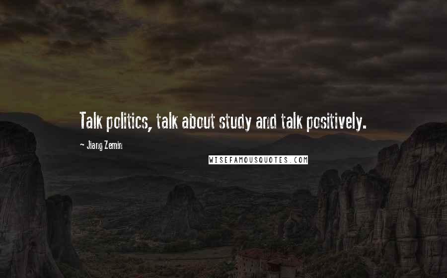 Jiang Zemin Quotes: Talk politics, talk about study and talk positively.