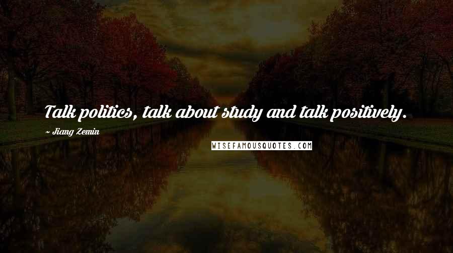 Jiang Zemin Quotes: Talk politics, talk about study and talk positively.