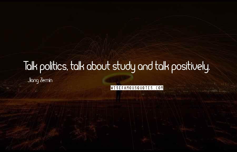 Jiang Zemin Quotes: Talk politics, talk about study and talk positively.