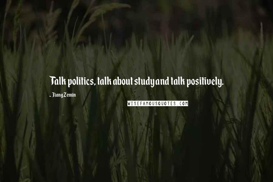 Jiang Zemin Quotes: Talk politics, talk about study and talk positively.