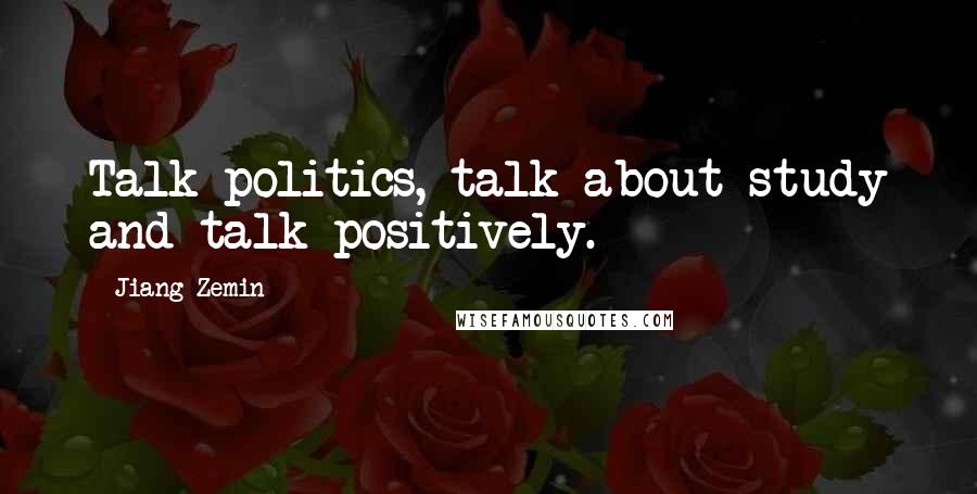 Jiang Zemin Quotes: Talk politics, talk about study and talk positively.