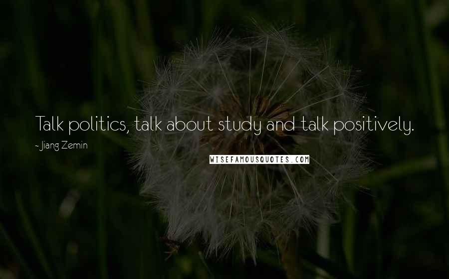 Jiang Zemin Quotes: Talk politics, talk about study and talk positively.