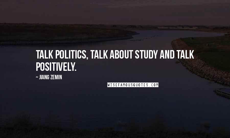 Jiang Zemin Quotes: Talk politics, talk about study and talk positively.