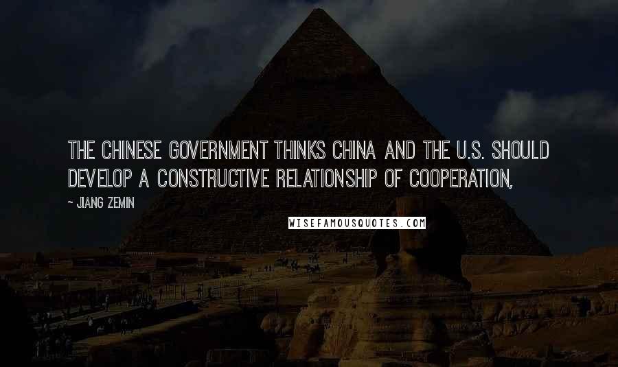 Jiang Zemin Quotes: The Chinese government thinks China and the U.S. should develop a constructive relationship of cooperation,