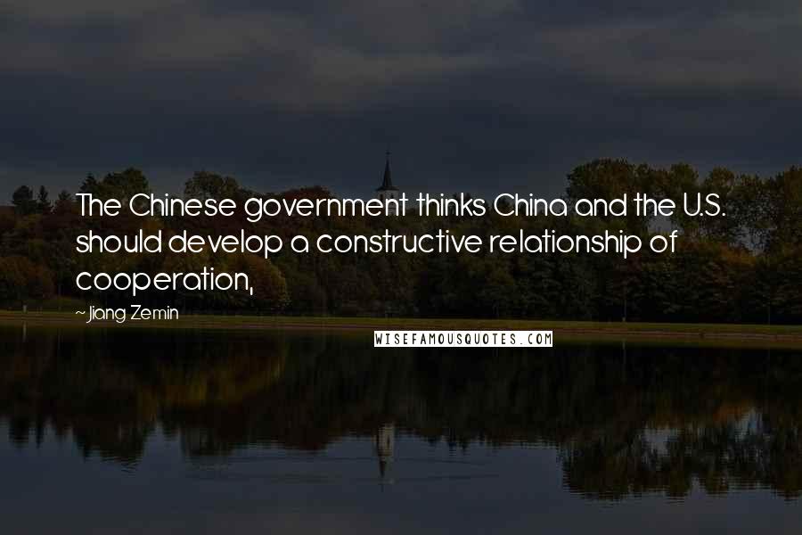 Jiang Zemin Quotes: The Chinese government thinks China and the U.S. should develop a constructive relationship of cooperation,