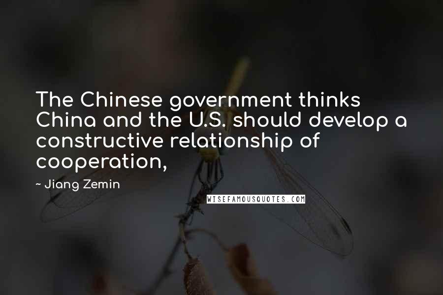 Jiang Zemin Quotes: The Chinese government thinks China and the U.S. should develop a constructive relationship of cooperation,