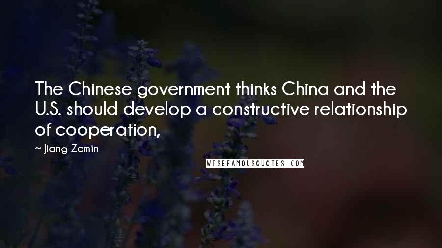 Jiang Zemin Quotes: The Chinese government thinks China and the U.S. should develop a constructive relationship of cooperation,