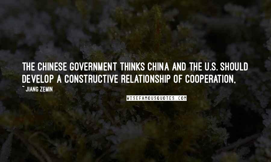 Jiang Zemin Quotes: The Chinese government thinks China and the U.S. should develop a constructive relationship of cooperation,