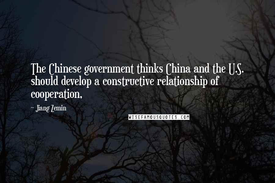 Jiang Zemin Quotes: The Chinese government thinks China and the U.S. should develop a constructive relationship of cooperation,