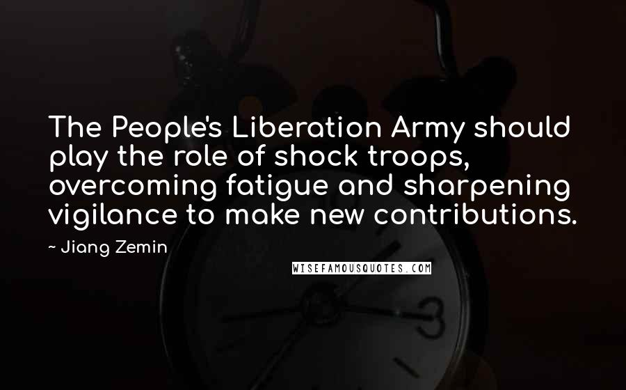 Jiang Zemin Quotes: The People's Liberation Army should play the role of shock troops, overcoming fatigue and sharpening vigilance to make new contributions.