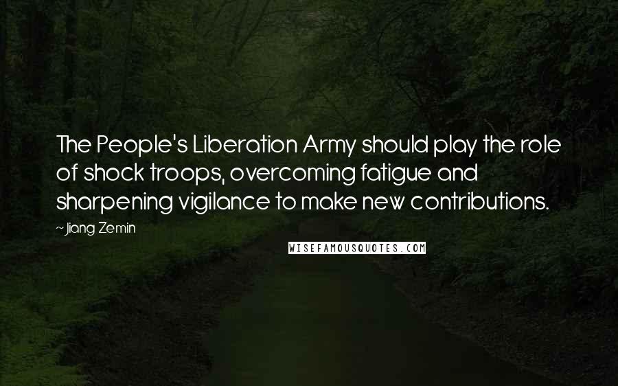 Jiang Zemin Quotes: The People's Liberation Army should play the role of shock troops, overcoming fatigue and sharpening vigilance to make new contributions.