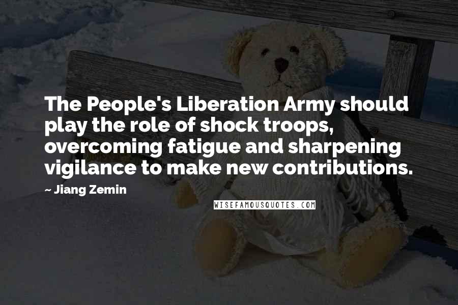 Jiang Zemin Quotes: The People's Liberation Army should play the role of shock troops, overcoming fatigue and sharpening vigilance to make new contributions.