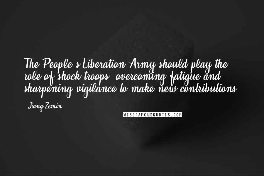 Jiang Zemin Quotes: The People's Liberation Army should play the role of shock troops, overcoming fatigue and sharpening vigilance to make new contributions.