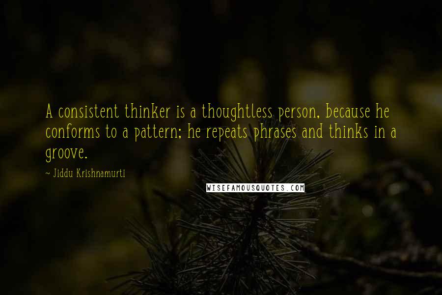Jiddu Krishnamurti Quotes: A consistent thinker is a thoughtless person, because he conforms to a pattern; he repeats phrases and thinks in a groove.