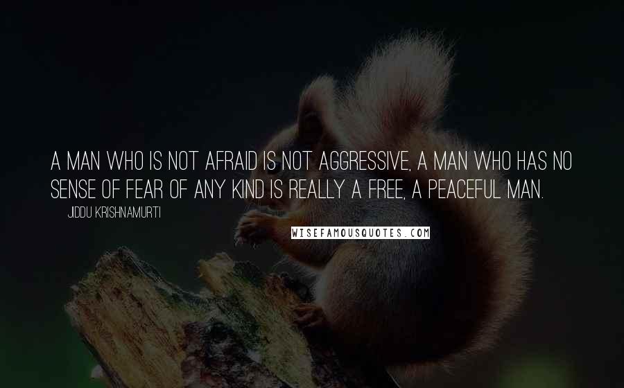 Jiddu Krishnamurti Quotes: A man who is not afraid is not aggressive, a man who has no sense of fear of any kind is really a free, a peaceful man.