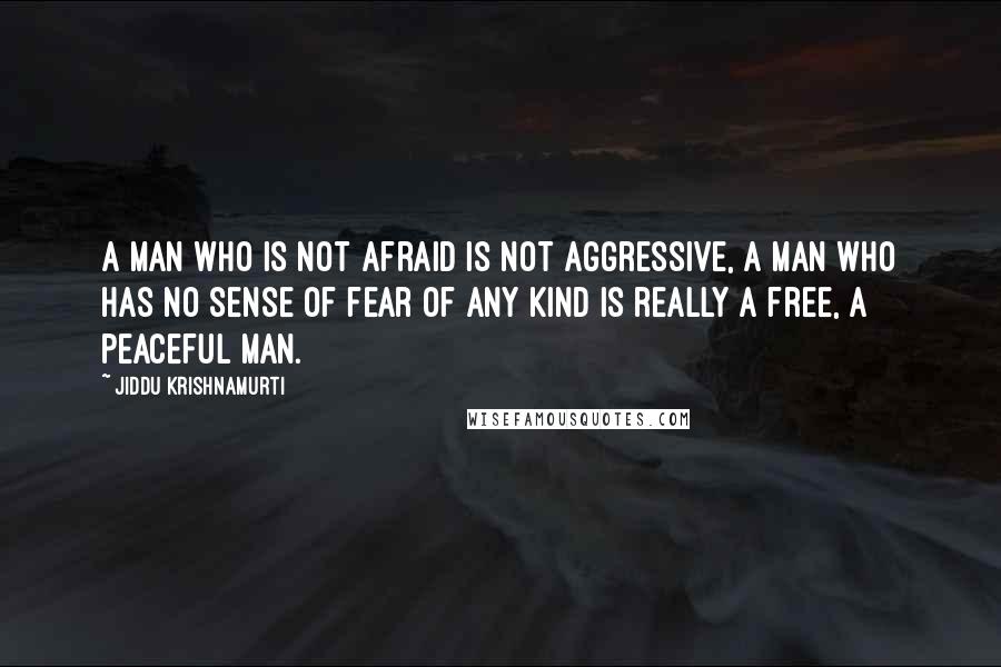 Jiddu Krishnamurti Quotes: A man who is not afraid is not aggressive, a man who has no sense of fear of any kind is really a free, a peaceful man.