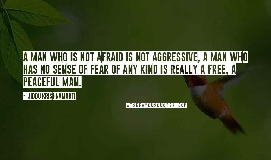 Jiddu Krishnamurti Quotes: A man who is not afraid is not aggressive, a man who has no sense of fear of any kind is really a free, a peaceful man.