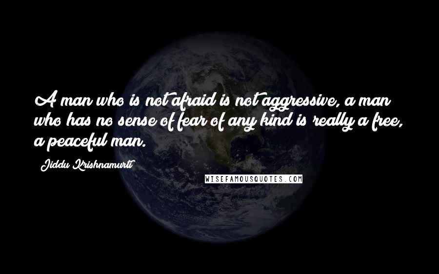 Jiddu Krishnamurti Quotes: A man who is not afraid is not aggressive, a man who has no sense of fear of any kind is really a free, a peaceful man.