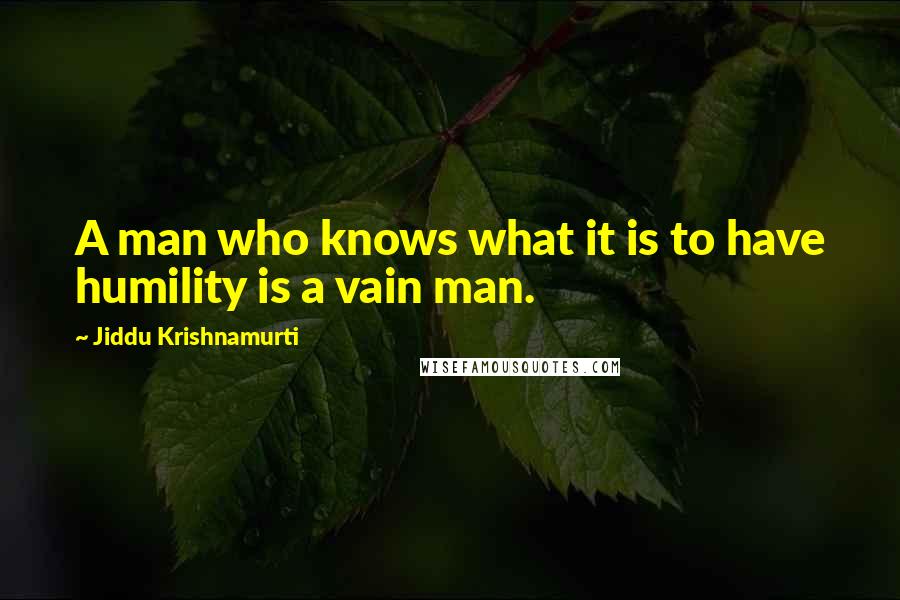 Jiddu Krishnamurti Quotes: A man who knows what it is to have humility is a vain man.