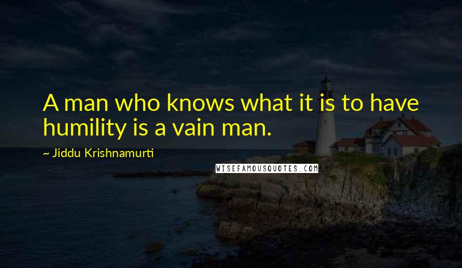 Jiddu Krishnamurti Quotes: A man who knows what it is to have humility is a vain man.