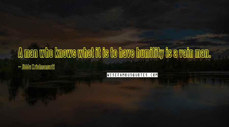 Jiddu Krishnamurti Quotes: A man who knows what it is to have humility is a vain man.