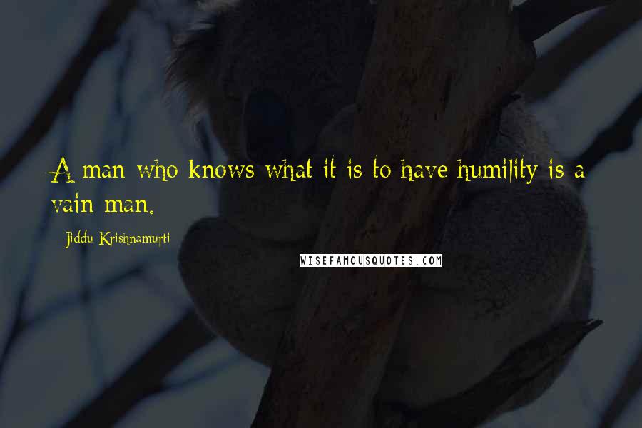 Jiddu Krishnamurti Quotes: A man who knows what it is to have humility is a vain man.