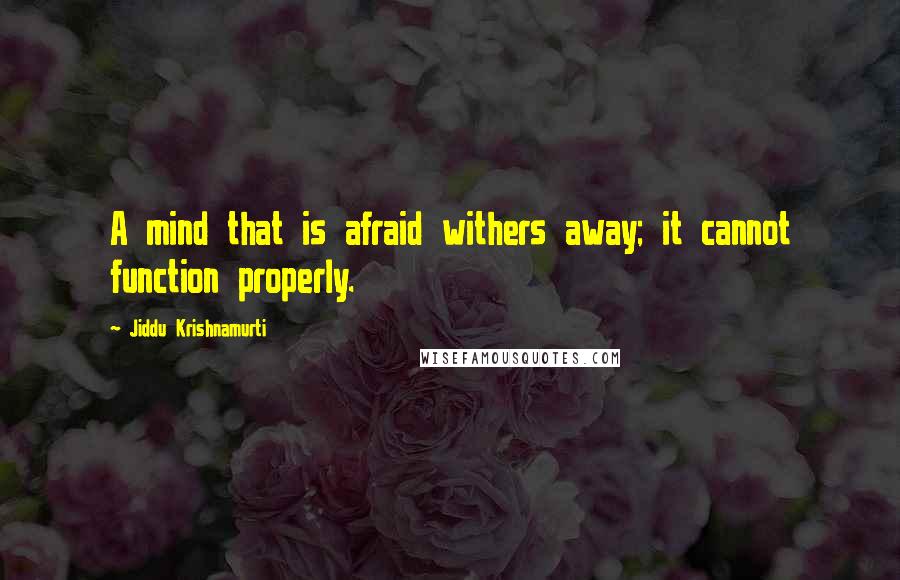 Jiddu Krishnamurti Quotes: A mind that is afraid withers away; it cannot function properly.