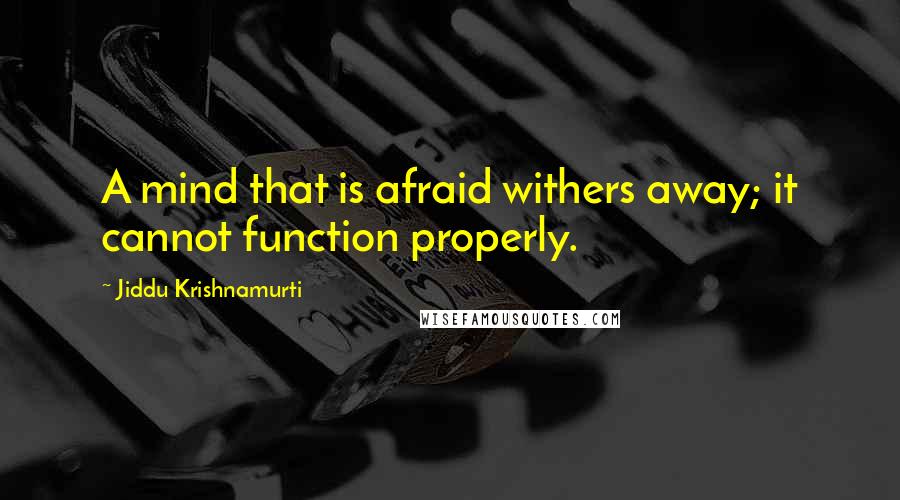 Jiddu Krishnamurti Quotes: A mind that is afraid withers away; it cannot function properly.