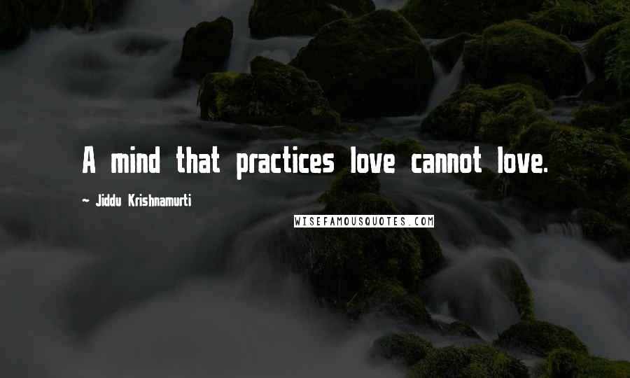 Jiddu Krishnamurti Quotes: A mind that practices love cannot love.