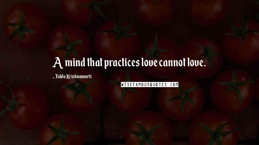 Jiddu Krishnamurti Quotes: A mind that practices love cannot love.