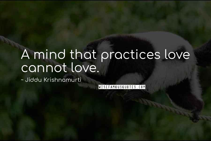 Jiddu Krishnamurti Quotes: A mind that practices love cannot love.