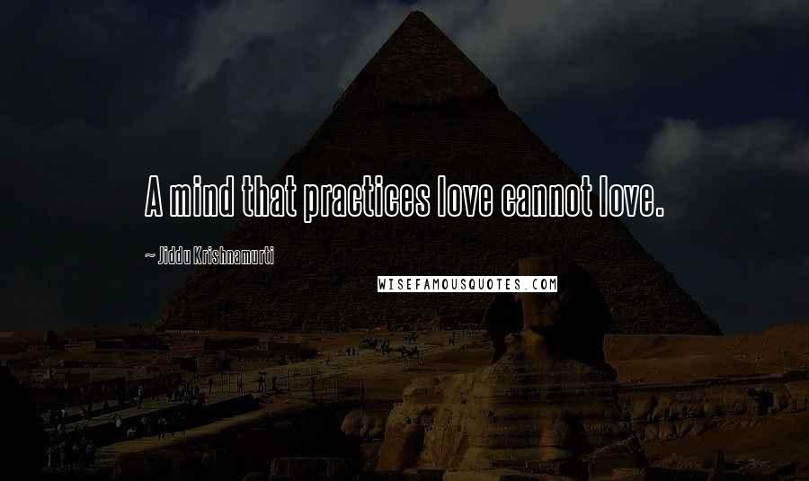 Jiddu Krishnamurti Quotes: A mind that practices love cannot love.