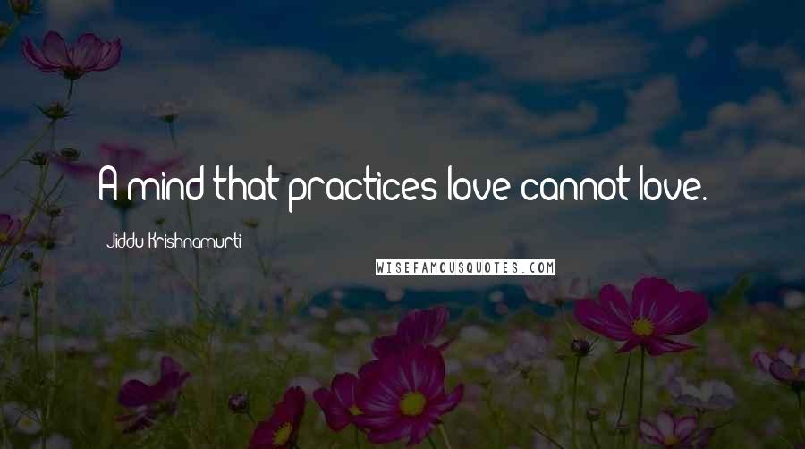 Jiddu Krishnamurti Quotes: A mind that practices love cannot love.