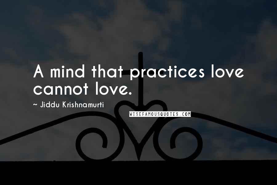 Jiddu Krishnamurti Quotes: A mind that practices love cannot love.