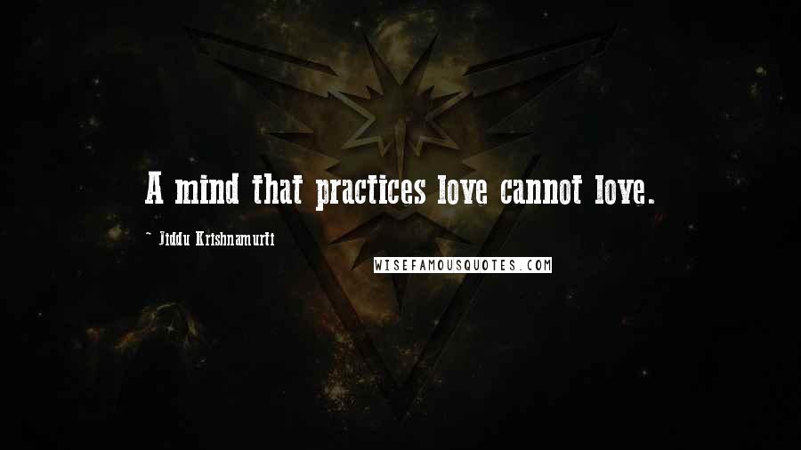 Jiddu Krishnamurti Quotes: A mind that practices love cannot love.