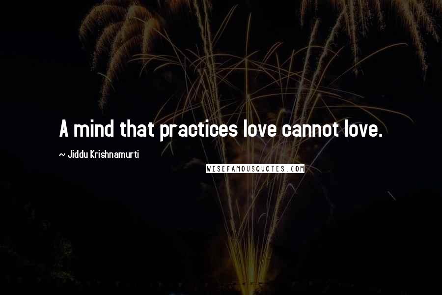 Jiddu Krishnamurti Quotes: A mind that practices love cannot love.