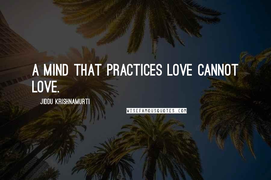 Jiddu Krishnamurti Quotes: A mind that practices love cannot love.