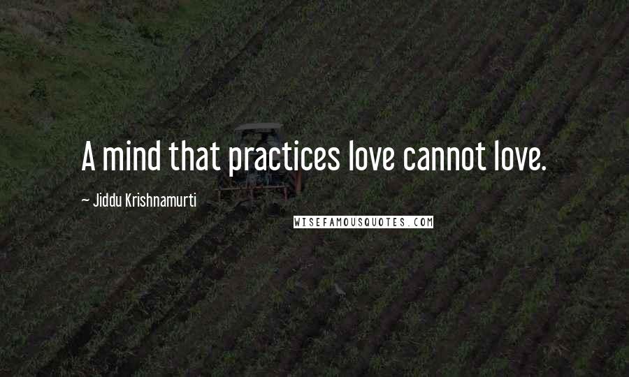Jiddu Krishnamurti Quotes: A mind that practices love cannot love.