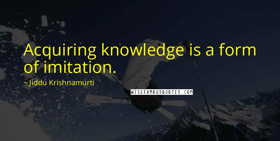 Jiddu Krishnamurti Quotes: Acquiring knowledge is a form of imitation.