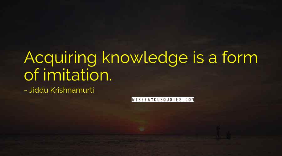 Jiddu Krishnamurti Quotes: Acquiring knowledge is a form of imitation.