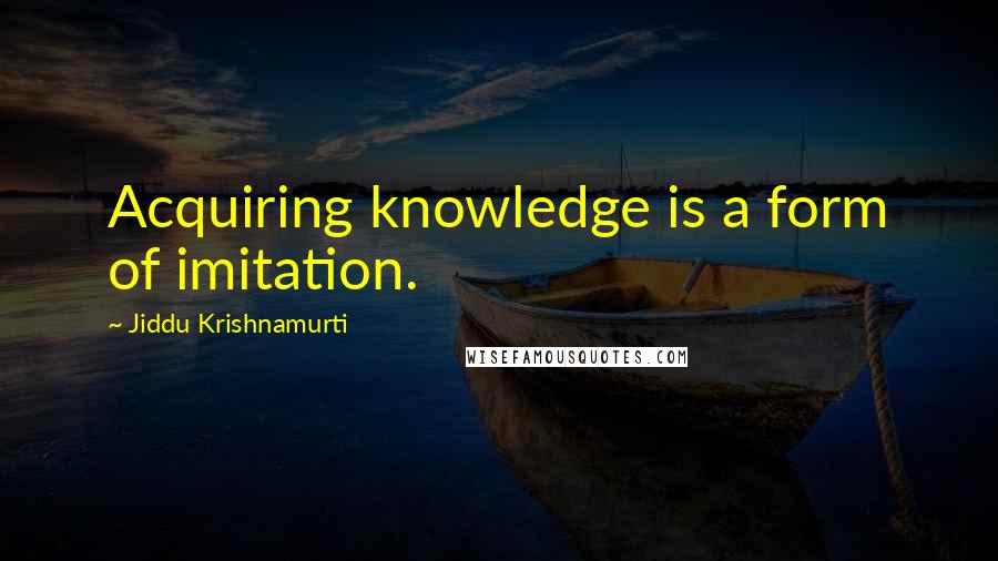 Jiddu Krishnamurti Quotes: Acquiring knowledge is a form of imitation.