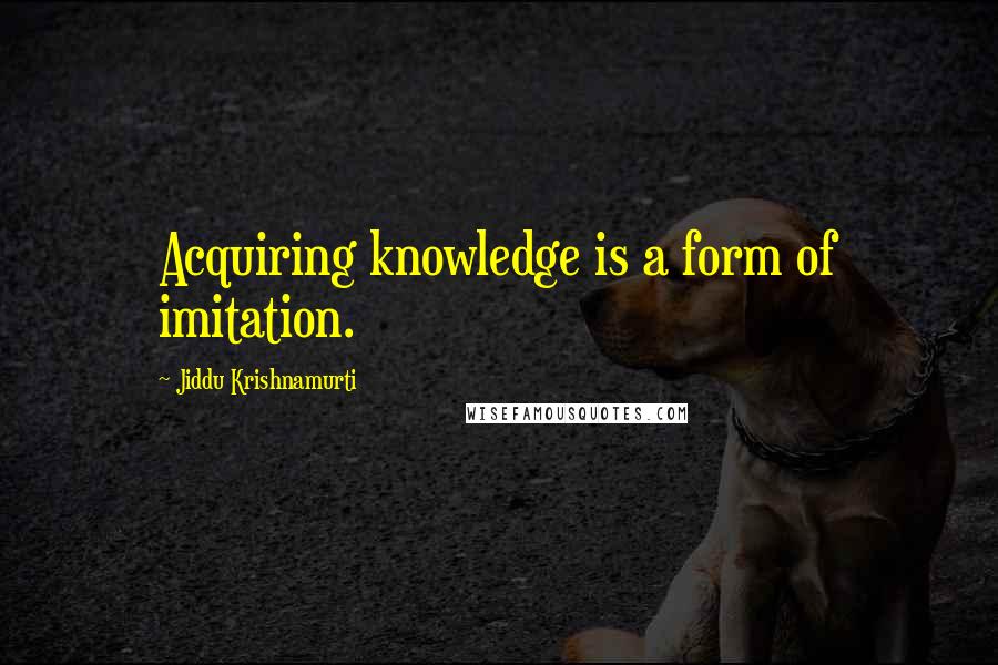 Jiddu Krishnamurti Quotes: Acquiring knowledge is a form of imitation.