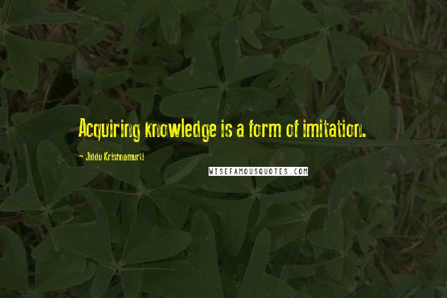 Jiddu Krishnamurti Quotes: Acquiring knowledge is a form of imitation.