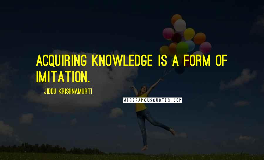 Jiddu Krishnamurti Quotes: Acquiring knowledge is a form of imitation.