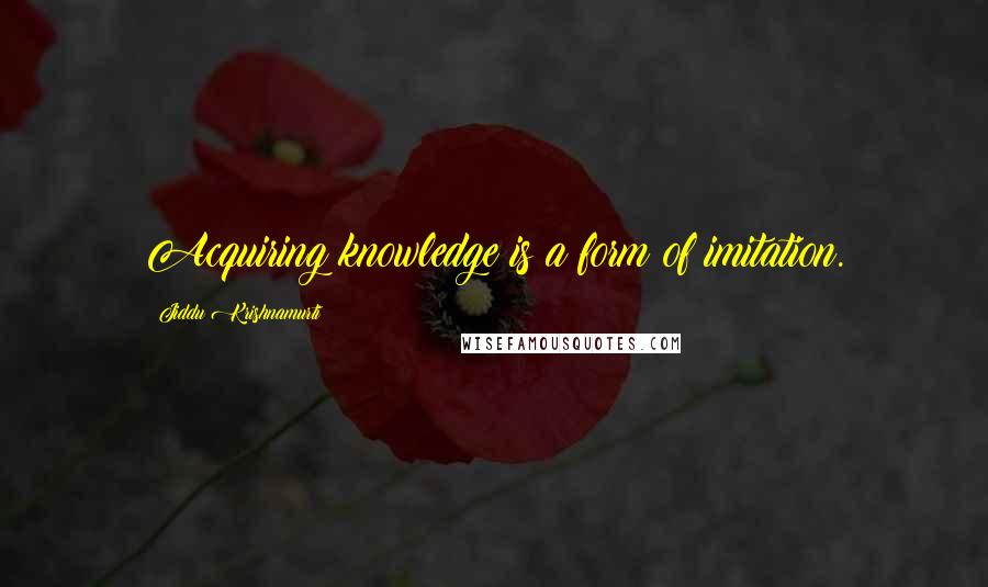 Jiddu Krishnamurti Quotes: Acquiring knowledge is a form of imitation.